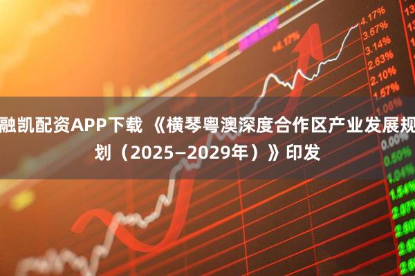 融凯配资APP下载 《横琴粤澳深度合作区产业发展规划（2025—2029年）》印发