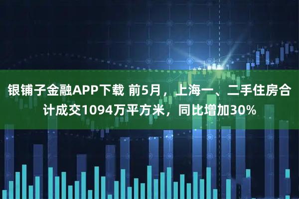 银铺子金融APP下载 前5月，上海一、二手住房合计成交1094万平方米，同比增加30%
