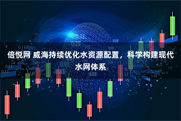 倍悦网 威海持续优化水资源配置，科学构建现代水网体系