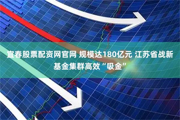 宜春股票配资网官网 规模达180亿元 江苏省战新基金集群高效“吸金”