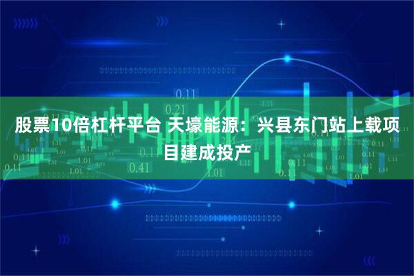 股票10倍杠杆平台 天壕能源：兴县东门站上载项目建成投产