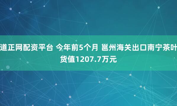 道正网配资平台 今年前5个月 邕州海关出口南宁茶叶货值1207.7万元