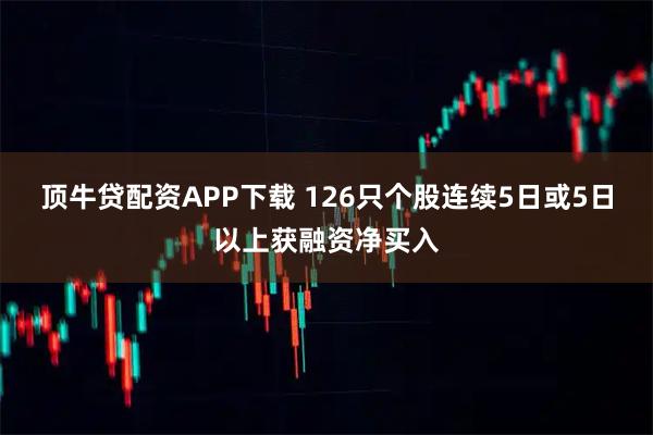顶牛贷配资APP下载 126只个股连续5日或5日以上获融资净买入