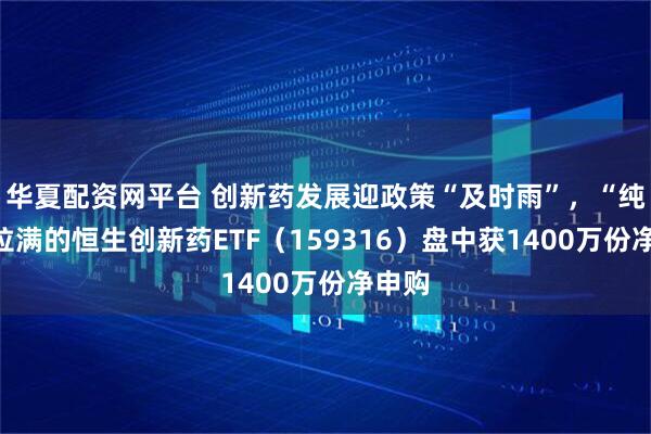 华夏配资网平台 创新药发展迎政策“及时雨”，“纯度”拉满的恒生创新药ETF（159316）盘中获1400万份净申购