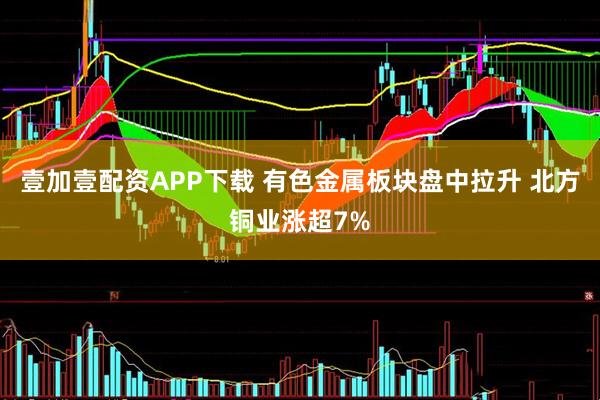 壹加壹配资APP下载 有色金属板块盘中拉升 北方铜业涨超7%
