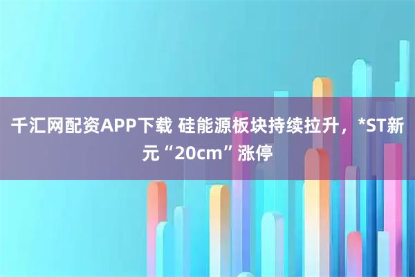 千汇网配资APP下载 硅能源板块持续拉升，*ST新元“20cm”涨停