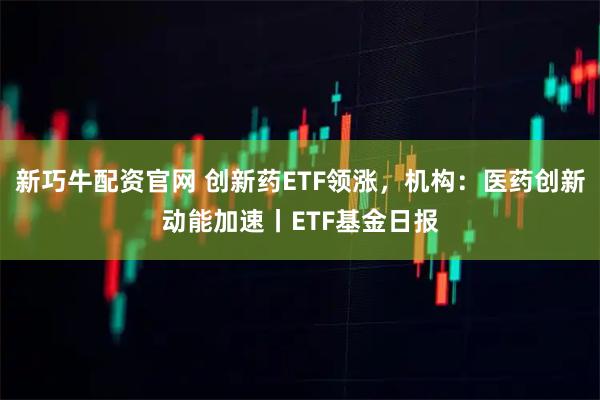 新巧牛配资官网 创新药ETF领涨，机构：医药创新动能加速丨ETF基金日报