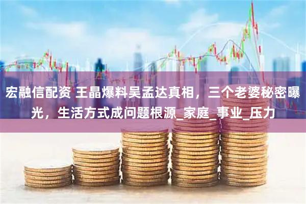 宏融信配资 王晶爆料吴孟达真相，三个老婆秘密曝光，生活方式成问题根源_家庭_事业_压力