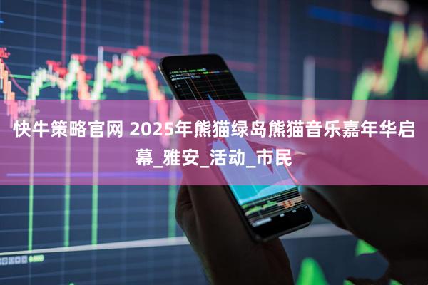 快牛策略官网 2025年熊猫绿岛熊猫音乐嘉年华启幕_雅安_活动_市民