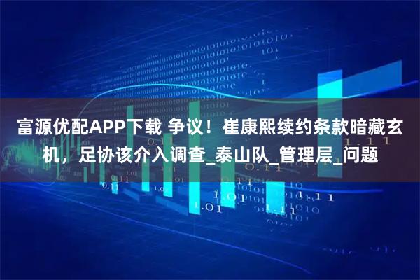 富源优配APP下载 争议！崔康熙续约条款暗藏玄机，足协该介入调查_泰山队_管理层_问题