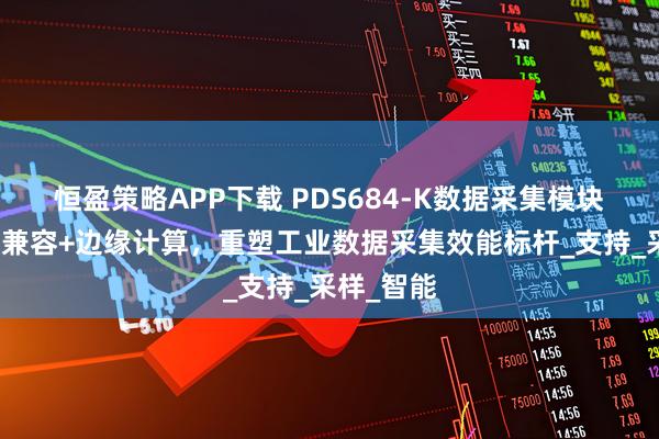 恒盈策略APP下载 PDS684-K数据采集模块：多协议兼容+边缘计算，重塑工业数据采集效能标杆_支持_采样_智能