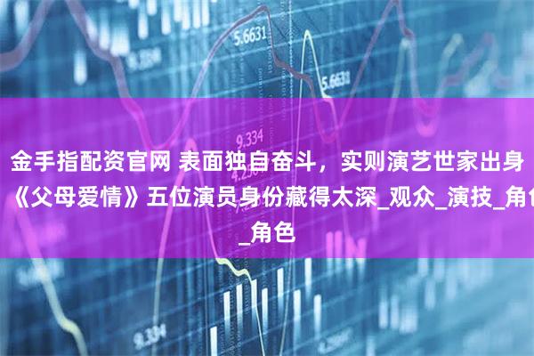 金手指配资官网 表面独自奋斗，实则演艺世家出身，《父母爱情》五位演员身份藏得太深_观众_演技_角色