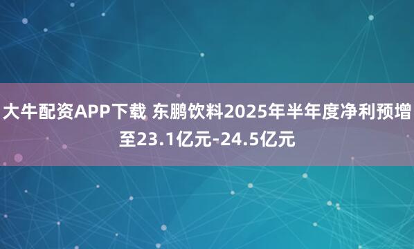 大牛配资APP下载 东鹏饮料2025年半年度净利预增至23.1亿元-24.5亿元