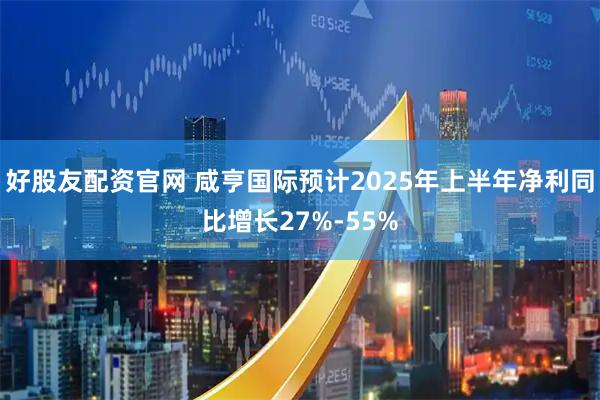 好股友配资官网 咸亨国际预计2025年上半年净利同比增长27%-55%