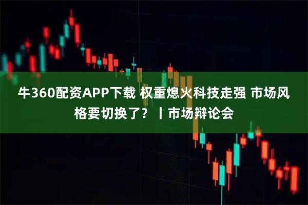 牛360配资APP下载 权重熄火科技走强 市场风格要切换了？丨市场辩论会