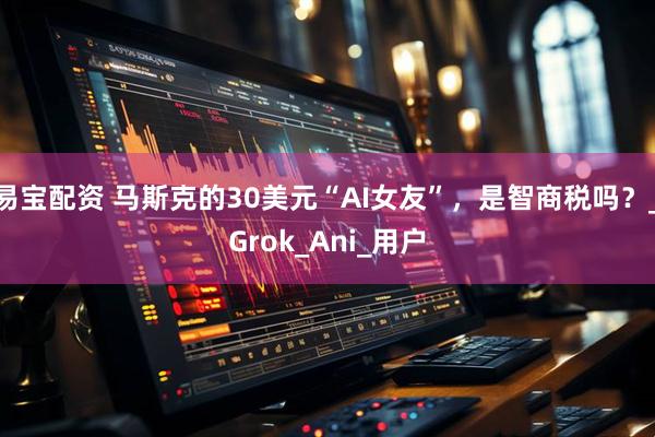 易宝配资 马斯克的30美元“AI女友”，是智商税吗？_Grok_Ani_用户