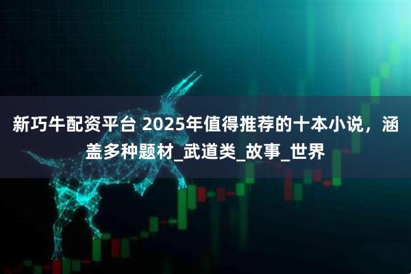 新巧牛配资平台 2025年值得推荐的十本小说，涵盖多种题材_武道类_故事_世界