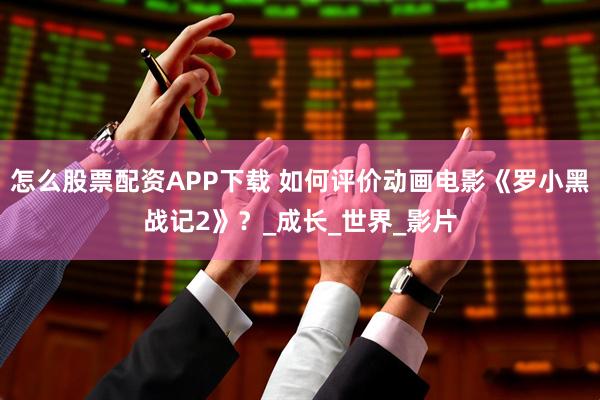 怎么股票配资APP下载 如何评价动画电影《罗小黑战记2》？_成长_世界_影片