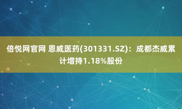 倍悦网官网 恩威医药(301331.SZ)：成都杰威累计增持1.18%股份