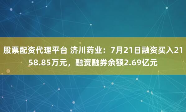 股票配资代理平台 济川药业：7月21日融资买入2158.85万元，融资融券余额2.69亿元