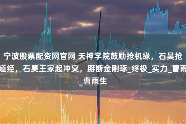 宁波股票配资网官网 天神学院鼓励抢机缘，石昊抢仙道经，石昊王家起冲突，掰断金刚琢_终极_实力_曹雨生