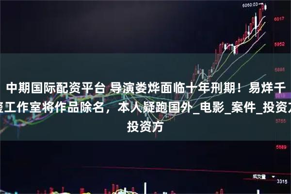 中期国际配资平台 导演娄烨面临十年刑期！易烊千玺工作室将作品除名，本人疑跑国外_电影_案件_投资方