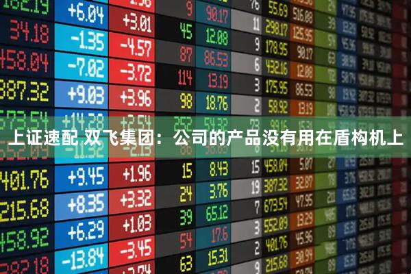 上证速配 双飞集团：公司的产品没有用在盾构机上