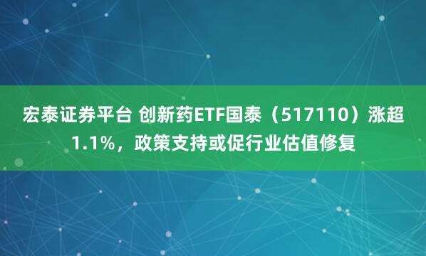 宏泰证券平台 创新药ETF国泰（517110）涨超1.1%，政策支持或促行业估值修复