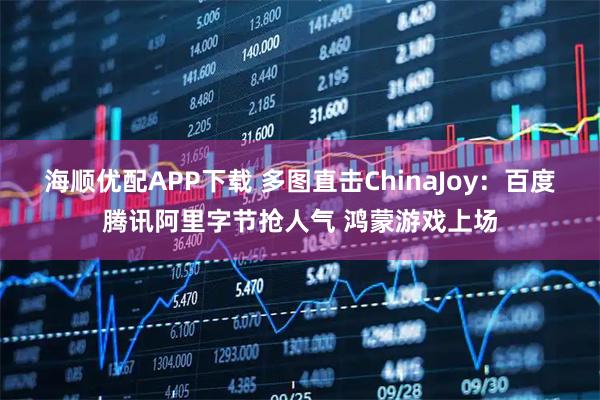 海顺优配APP下载 多图直击ChinaJoy：百度腾讯阿里字节抢人气 鸿蒙游戏上场