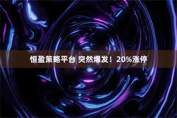 恒盈策略平台 突然爆发！20%涨停