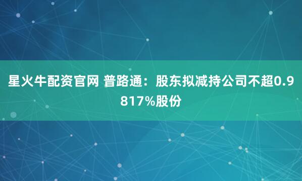 星火牛配资官网 普路通：股东拟减持公司不超0.9817%股份