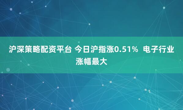 沪深策略配资平台 今日沪指涨0.51%  电子行业涨幅最大