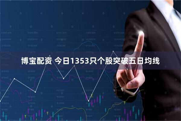 博宝配资 今日1353只个股突破五日均线