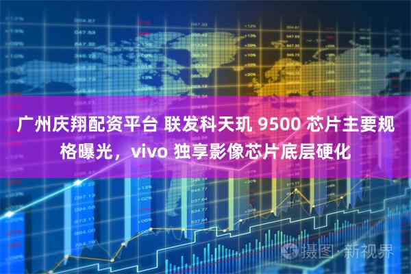 广州庆翔配资平台 联发科天玑 9500 芯片主要规格曝光，vivo 独享影像芯片底层硬化