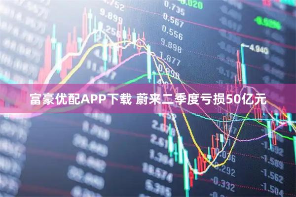 富豪优配APP下载 蔚来二季度亏损50亿元