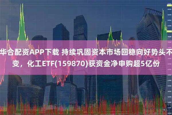 华合配资APP下载 持续巩固资本市场回稳向好势头不变，化工ETF(159870)获资金净申购超5亿份