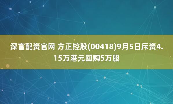 深富配资官网 方正控股(00418)9月5日斥资4.15万港元回购5万股