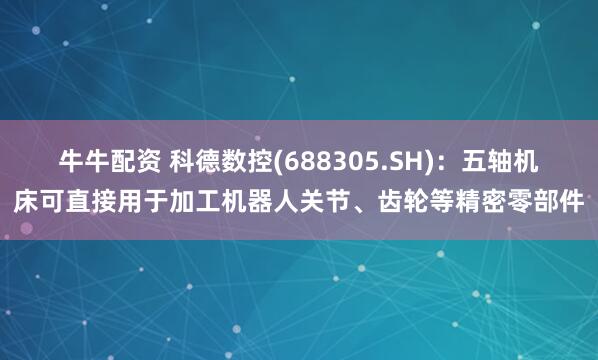 牛牛配资 科德数控(688305.SH)：五轴机床可直接用于加工机器人关节、齿轮等精密零部件