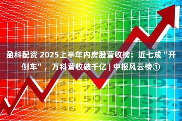 盈科配资 2025上半年内房股营收榜：近七成“开倒车”，万科营收破千亿 | 中报风云榜①