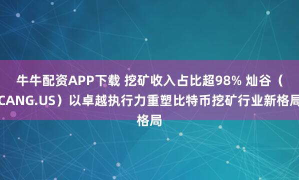 牛牛配资APP下载 挖矿收入占比超98% 灿谷（CANG.US）以卓越执行力重塑比特币挖矿行业新格局