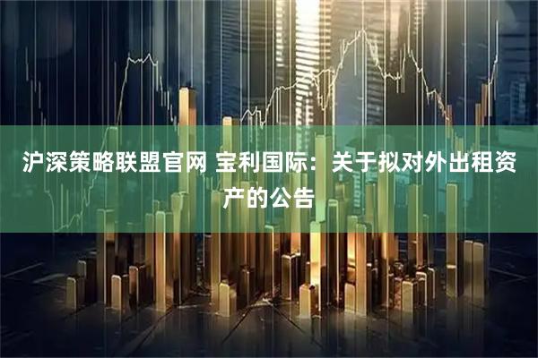 沪深策略联盟官网 宝利国际：关于拟对外出租资产的公告