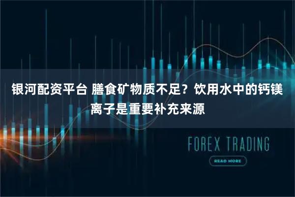 银河配资平台 膳食矿物质不足？饮用水中的钙镁离子是重要补充来源