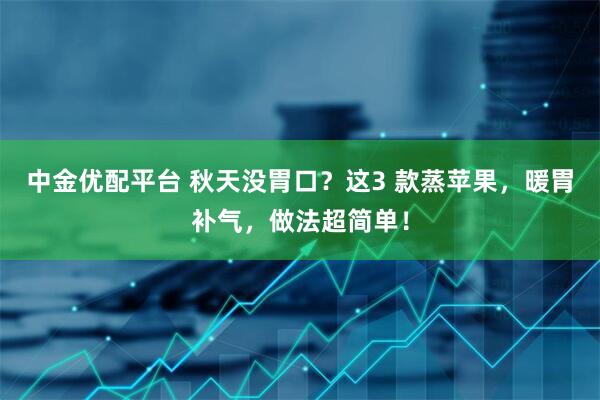 中金优配平台 秋天没胃口？这3 款蒸苹果，暖胃补气，做法超简单！