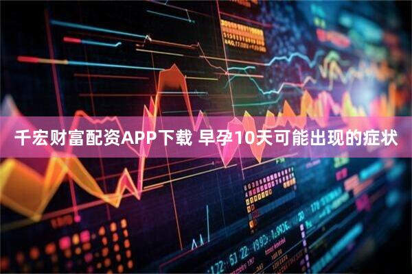 千宏财富配资APP下载 早孕10天可能出现的症状