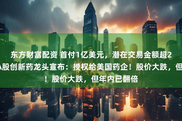 东方财富配资 首付1亿美元，潜在交易金额超20亿美元，A股创新药龙头宣布：授权给美国药企！股价大跌，但年内已翻倍