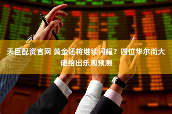 天臣配资官网 黄金还将继续闪耀？四位华尔街大佬给出乐观预测
