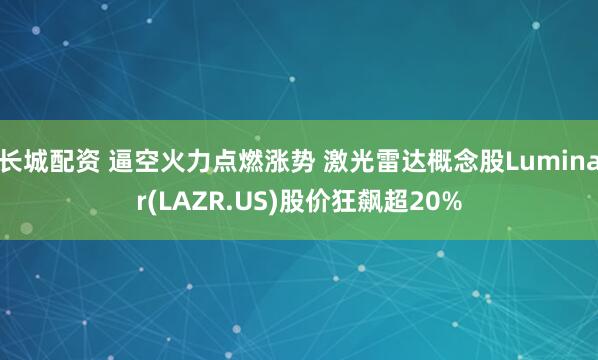 长城配资 逼空火力点燃涨势 激光雷达概念股Luminar(LAZR.US)股价狂飙超20%