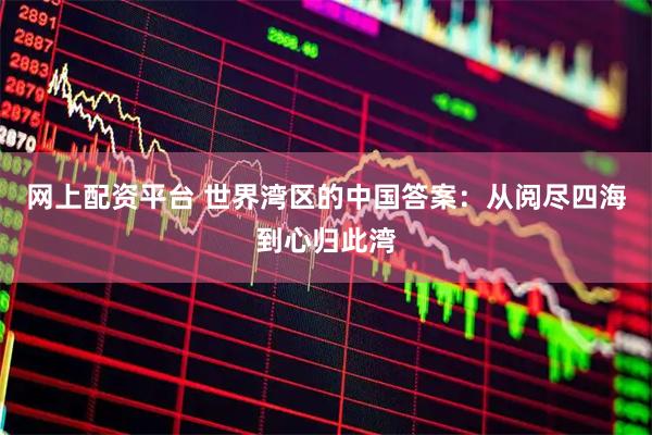 网上配资平台 世界湾区的中国答案:从阅尽四海到心归此湾
