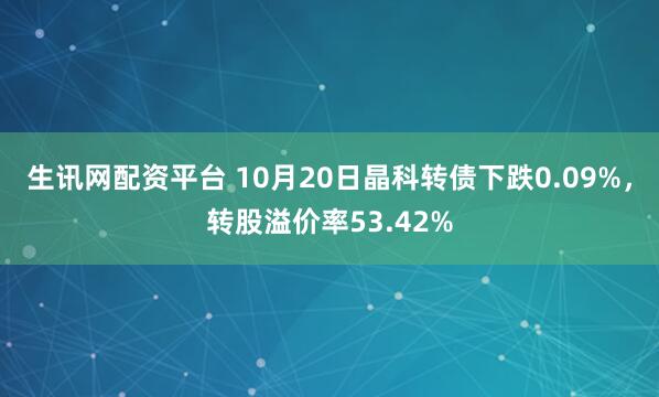 生讯网配资平台 10月20日晶科转债下跌0.09%，转股溢价率53.42%