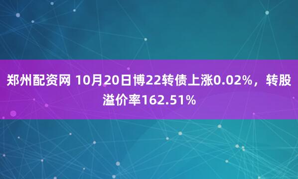 郑州配资网 10月20日博22转债上涨0.02%，转股溢价率162.51%